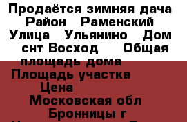 Продаётся зимняя дача › Район ­ Раменский › Улица ­ Ульянино › Дом ­ снт Восход 2 › Общая площадь дома ­ 120 › Площадь участка ­ 600 › Цена ­ 4 000 000 - Московская обл., Бронницы г. Недвижимость » Дома, коттеджи, дачи продажа   